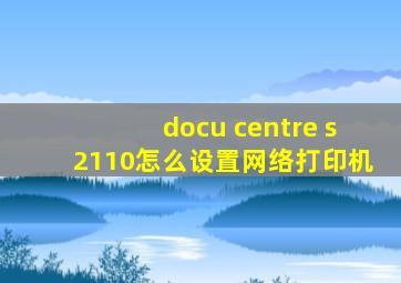 docu centre s2110怎么设置网络打印机